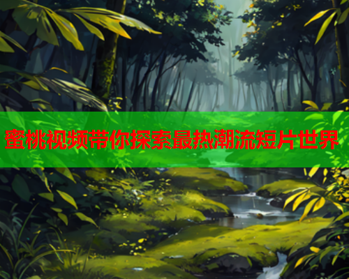 蜜桃视频带你探索最热潮流短片世界