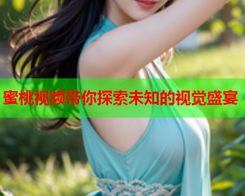 蜜桃视频带你探索未知的视觉盛宴