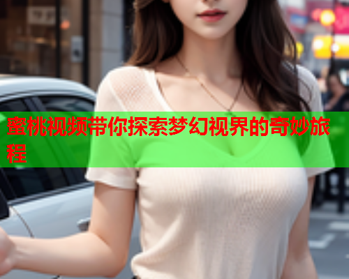 蜜桃视频带你探索梦幻视界的奇妙旅程