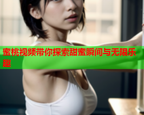 蜜桃视频带你探索甜蜜瞬间与无限乐趣
