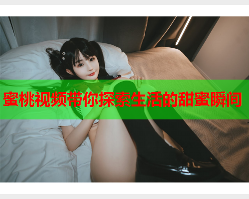 蜜桃视频带你探索生活的甜蜜瞬间