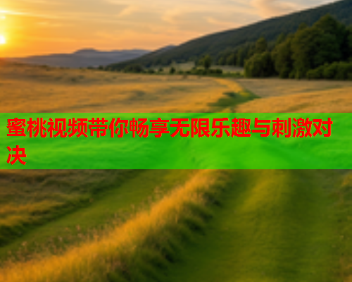 蜜桃视频带你畅享无限乐趣与刺激对决