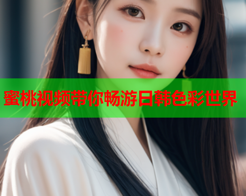 蜜桃视频带你畅游日韩色彩世界