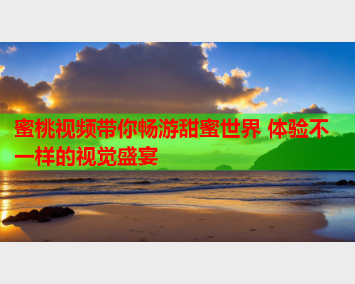 蜜桃视频带你畅游甜蜜世界 体验不一样的视觉盛宴