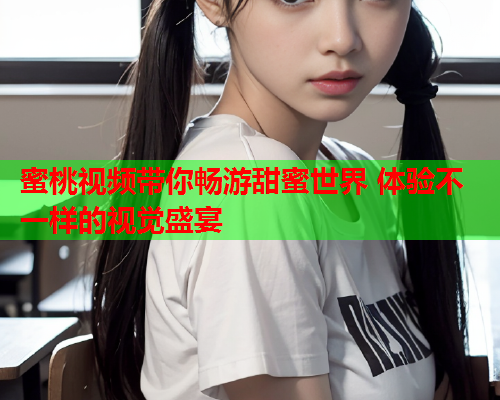 蜜桃视频带你畅游甜蜜世界 体验不一样的视觉盛宴