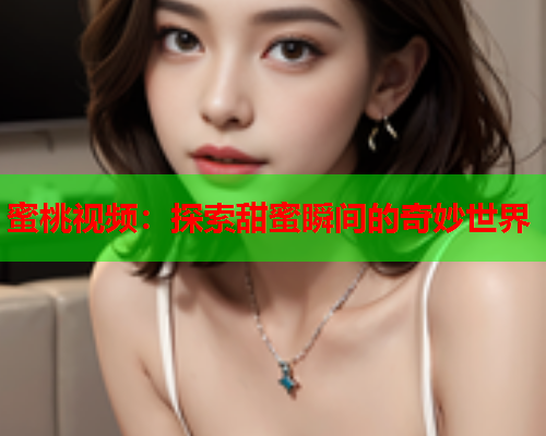 蜜桃视频：探索甜蜜瞬间的奇妙世界