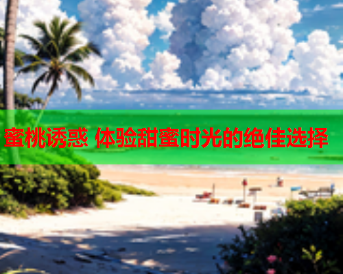 蜜桃诱惑 体验甜蜜时光的绝佳选择