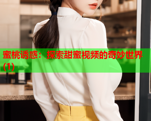 蜜桃诱惑：探索甜蜜视频的奇妙世界(1)