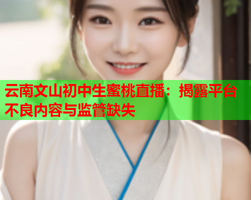 云南文山初中生蜜桃直播：揭露平台不良内容与监管缺失