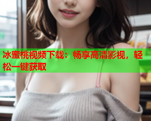 冰蜜桃视频下载：畅享高清影视，轻松一键获取