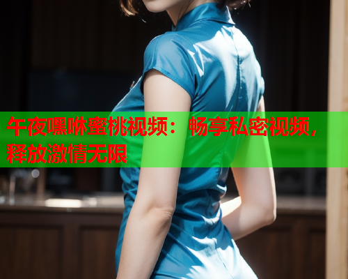 午夜嘿咻蜜桃视频：畅享私密视频，释放激情无限