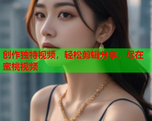 创作独特视频，轻松剪辑分享，尽在蜜桃视频