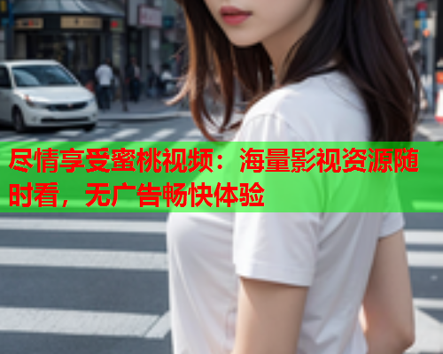 尽情享受蜜桃视频：海量影视资源随时看，无广告畅快体验