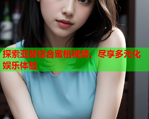 探索亚瑟综合蜜桃视频，尽享多元化娱乐体验