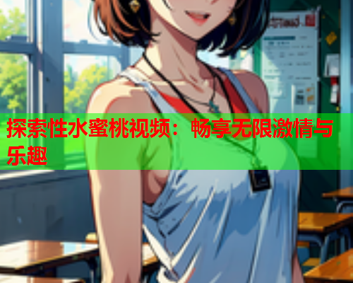 探索性水蜜桃视频：畅享无限激情与乐趣
