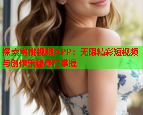 探索蜜桃视频APP：无限精彩短视频与创作乐趣尽在掌握