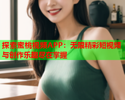 探索蜜桃视频APP：无限精彩短视频与创作乐趣尽在掌握
