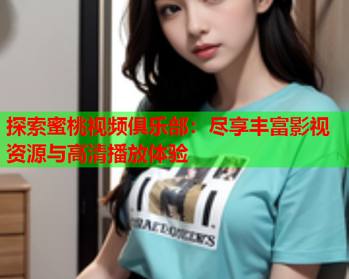 探索蜜桃视频俱乐部：尽享丰富影视资源与高清播放体验