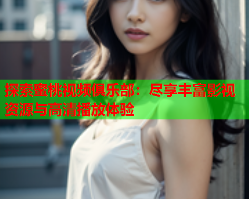 探索蜜桃视频俱乐部：尽享丰富影视资源与高清播放体验