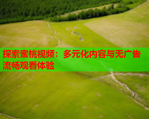 探索蜜桃视频：多元化内容与无广告流畅观看体验