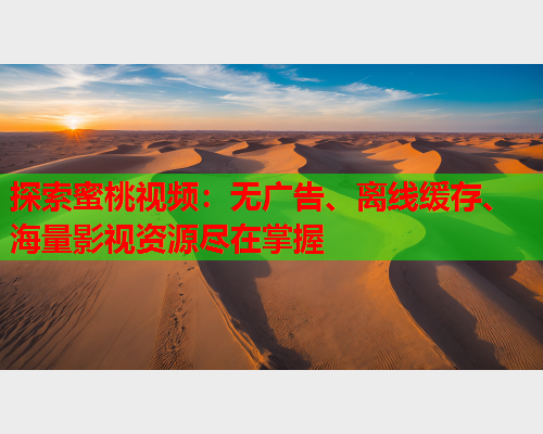 探索蜜桃视频：无广告、离线缓存、海量影视资源尽在掌握
