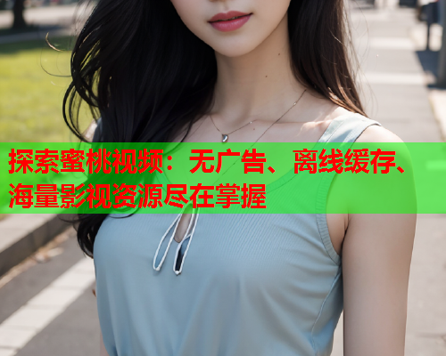 探索蜜桃视频：无广告、离线缓存、海量影视资源尽在掌握