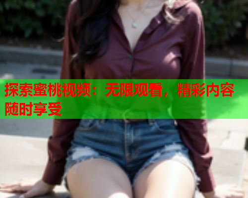 探索蜜桃视频：无限观看，精彩内容随时享受