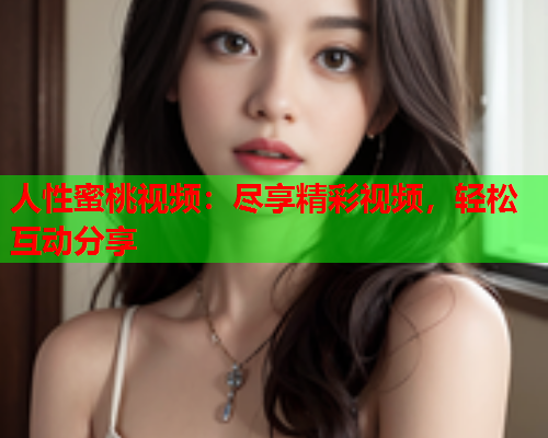 人性蜜桃视频：尽享精彩视频，轻松互动分享