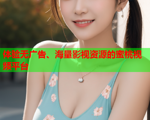 体验无广告、海量影视资源的蜜桃视频平台
