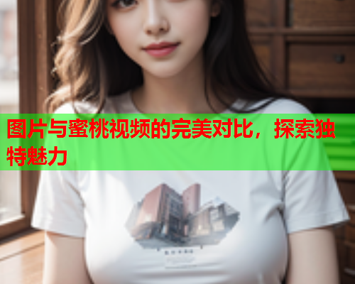 图片与蜜桃视频的完美对比，探索独特魅力