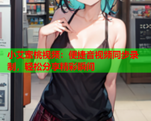 小艾蜜桃视频：便捷音视频同步录制，轻松分享精彩瞬间