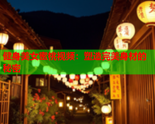 健身美女蜜桃视频：塑造完美身材的秘密