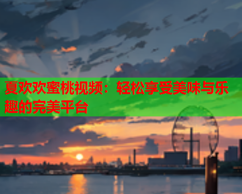 夏欢欢蜜桃视频：轻松享受美味与乐趣的完美平台