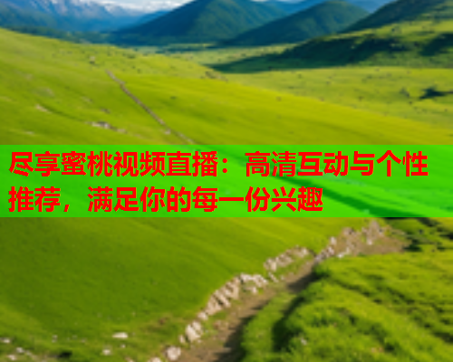 尽享蜜桃视频直播：高清互动与个性推荐，满足你的每一份兴趣