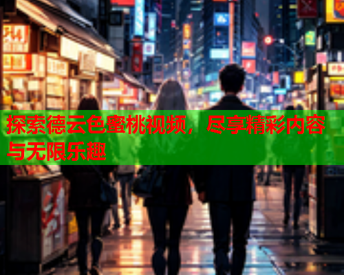 探索德云色蜜桃视频，尽享精彩内容与无限乐趣