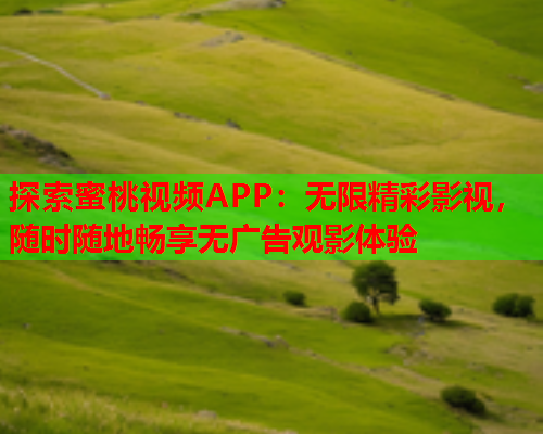 探索蜜桃视频APP：无限精彩影视，随时随地畅享无广告观影体验