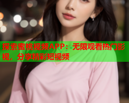 探索蜜桃视频APP：无限观看热门影视，分享精彩短视频