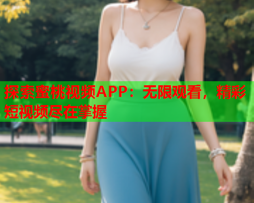 探索蜜桃视频APP：无限观看，精彩短视频尽在掌握