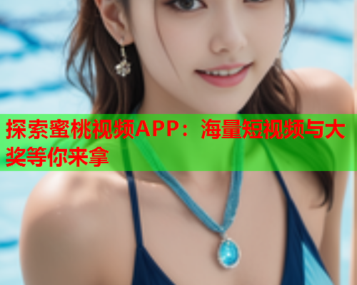 探索蜜桃视频APP：海量短视频与大奖等你来拿
