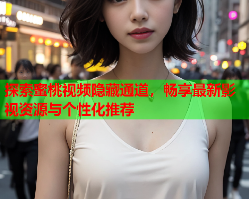 探索蜜桃视频隐藏通道，畅享最新影视资源与个性化推荐