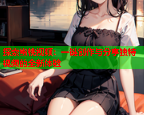 探索蜜桃视频：一键创作与分享独特视频的全新体验