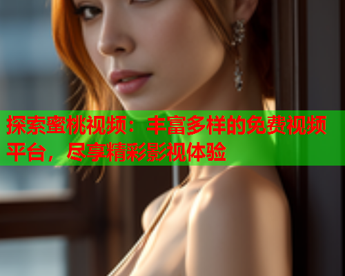 探索蜜桃视频：丰富多样的免费视频平台，尽享精彩影视体验
