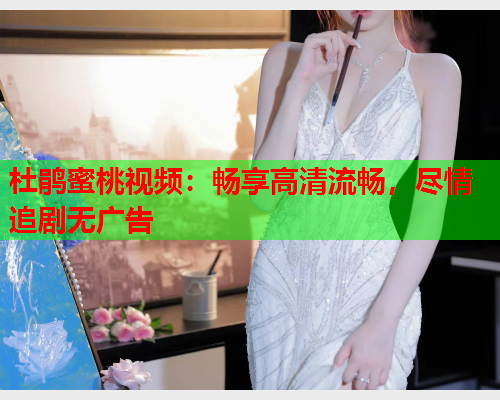 杜鹃蜜桃视频：畅享高清流畅，尽情追剧无广告