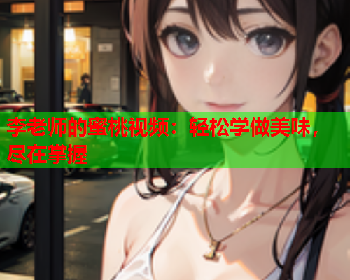 李老师的蜜桃视频：轻松学做美味，尽在掌握