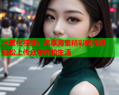 水蜜桃视频：尽享海量精彩短视频，轻松上传分享你的生活