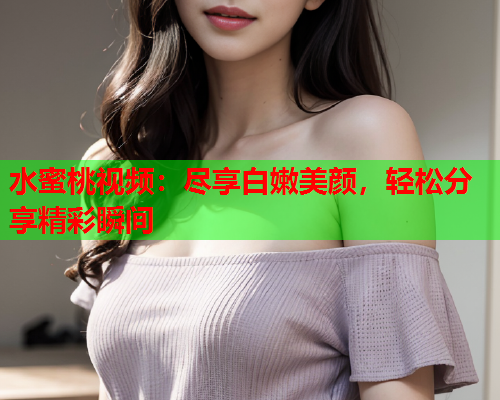 水蜜桃视频：尽享白嫩美颜，轻松分享精彩瞬间