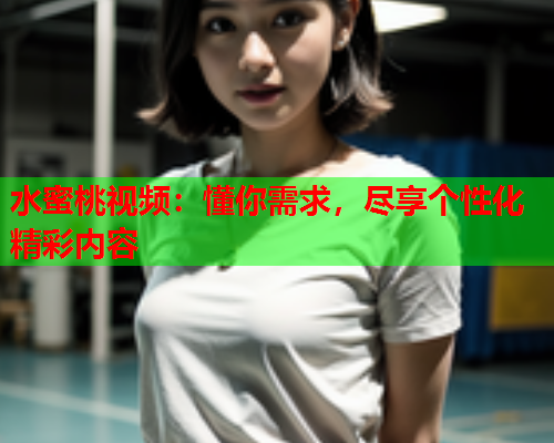 水蜜桃视频：懂你需求，尽享个性化精彩内容