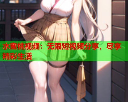 水蜜桃视频：无限短视频分享，尽享精彩生活