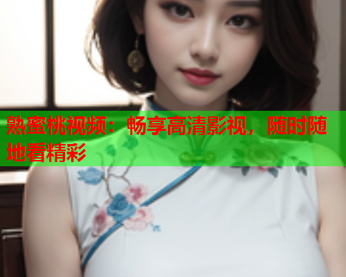 熟蜜桃视频：畅享高清影视，随时随地看精彩