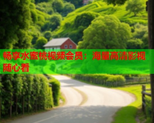 畅享水蜜桃视频会员：海量高清影视随心看